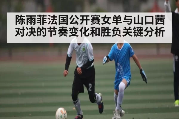 陈雨菲法国公开赛女单与山口茜对决的节奏变化和胜负关键分析