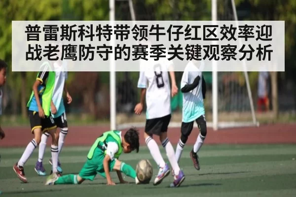 普雷斯科特带领牛仔红区效率迎战老鹰防守的赛季关键观察分析