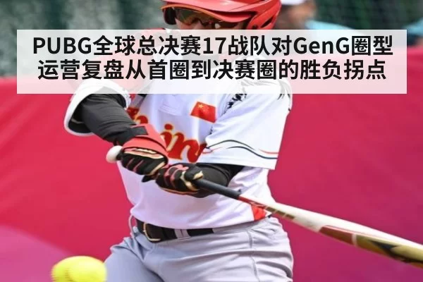 PUBG全球总决赛17战队对GenG圈型运营复盘从首圈到决赛圈的胜负拐点